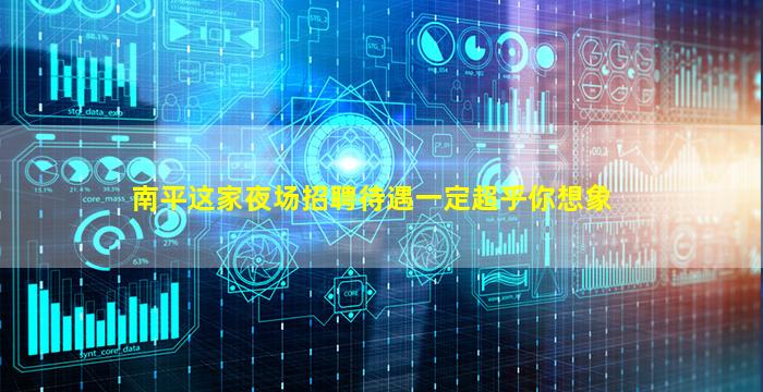 南平这家夜场招聘待遇一定超乎你想象