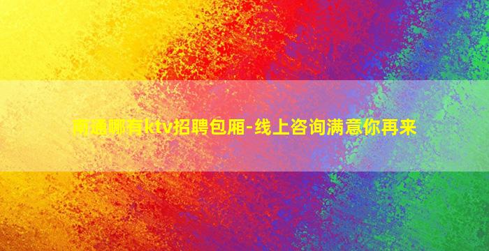 南通哪有ktv招聘包厢-线上咨询满意你再来
